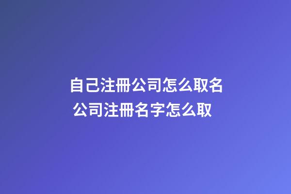 自己注冊公司怎么取名 公司注冊名字怎么取-第1張-公司起名-玄機派